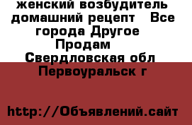 женский возбудитель домашний рецепт - Все города Другое » Продам   . Свердловская обл.,Первоуральск г.